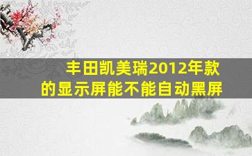 丰田凯美瑞2012年款的显示屏能不能自动黑屏