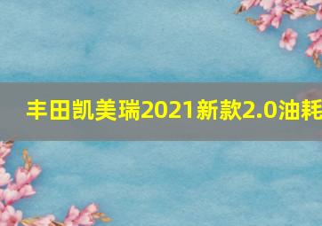 丰田凯美瑞2021新款2.0油耗