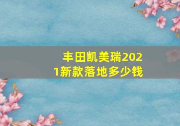 丰田凯美瑞2021新款落地多少钱