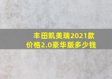 丰田凯美瑞2021款价格2.0豪华版多少钱