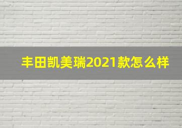 丰田凯美瑞2021款怎么样