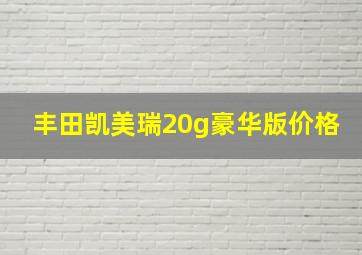 丰田凯美瑞20g豪华版价格