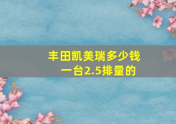 丰田凯美瑞多少钱一台2.5排量的