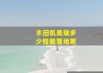 丰田凯美瑞多少钱能落地呢