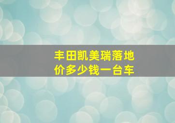 丰田凯美瑞落地价多少钱一台车