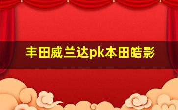 丰田威兰达pk本田皓影