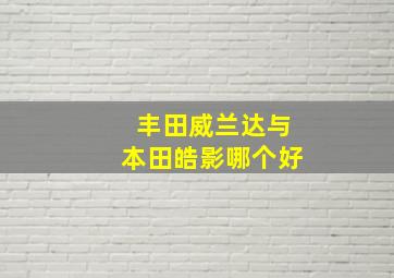 丰田威兰达与本田皓影哪个好