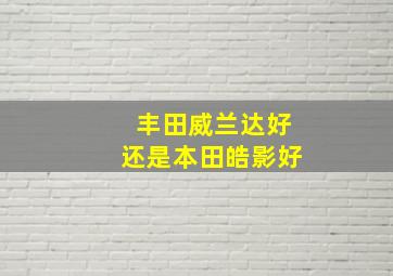 丰田威兰达好还是本田皓影好