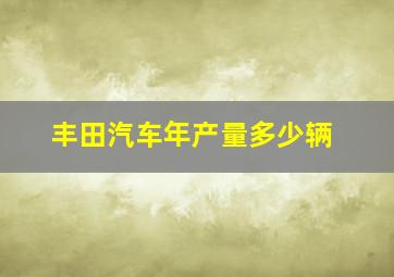 丰田汽车年产量多少辆