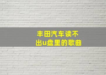 丰田汽车读不出u盘里的歌曲