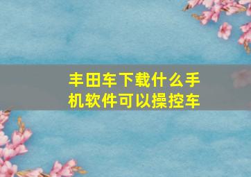 丰田车下载什么手机软件可以操控车