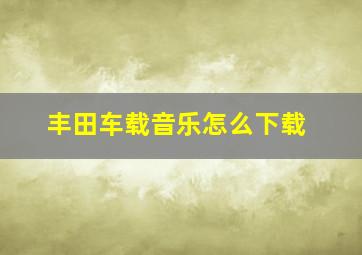 丰田车载音乐怎么下载