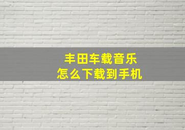 丰田车载音乐怎么下载到手机