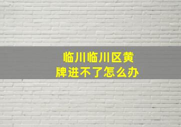 临川临川区黄牌进不了怎么办