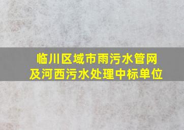 临川区域市雨污水管网及河西污水处理中标单位