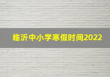 临沂中小学寒假时间2022