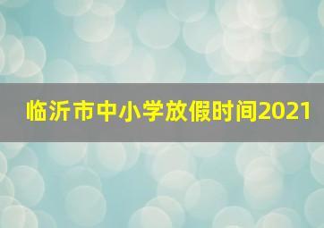 临沂市中小学放假时间2021