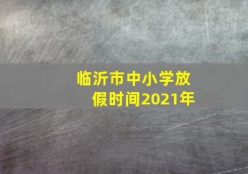 临沂市中小学放假时间2021年