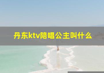 丹东ktv陪唱公主叫什么