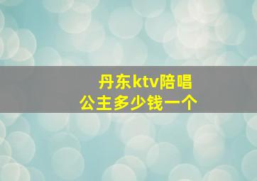 丹东ktv陪唱公主多少钱一个