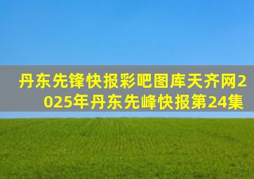 丹东先锋快报彩吧图库天齐网2025年丹东先峰快报第24集