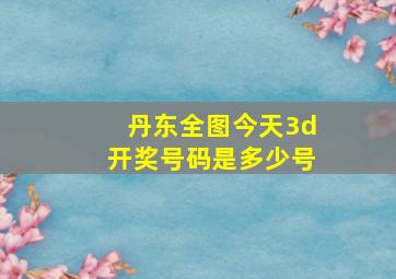 丹东全图今天3d开奖号码是多少号