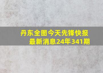 丹东全图今天先锋快报最新消息24年341期