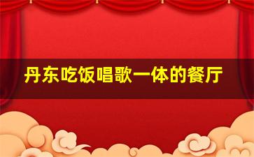 丹东吃饭唱歌一体的餐厅