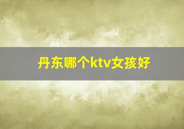 丹东哪个ktv女孩好