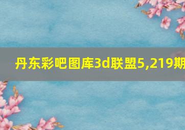 丹东彩吧图库3d联盟5,219期