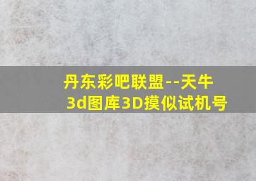 丹东彩吧联盟--天牛3d图库3D摸似试机号