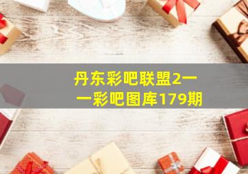 丹东彩吧联盟2一一彩吧图库179期