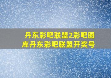 丹东彩吧联盟2彩吧图库丹东彩吧联盟开奖号