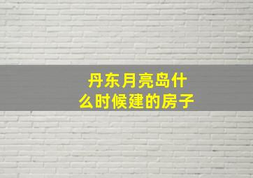 丹东月亮岛什么时候建的房子