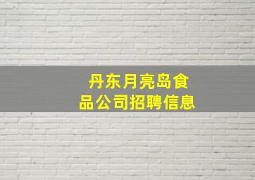 丹东月亮岛食品公司招聘信息