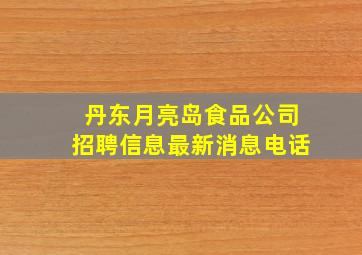 丹东月亮岛食品公司招聘信息最新消息电话