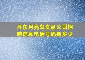 丹东月亮岛食品公司招聘信息电话号码是多少