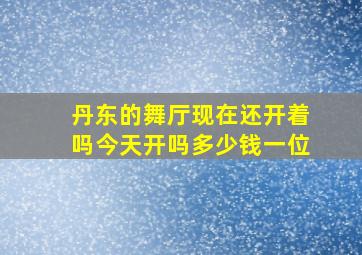 丹东的舞厅现在还开着吗今天开吗多少钱一位