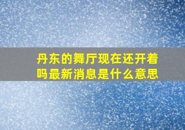 丹东的舞厅现在还开着吗最新消息是什么意思