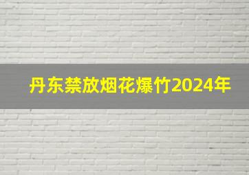 丹东禁放烟花爆竹2024年