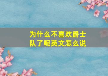 为什么不喜欢爵士队了呢英文怎么说