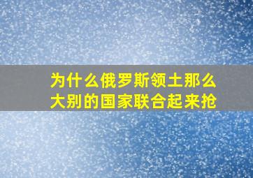 为什么俄罗斯领土那么大别的国家联合起来抢