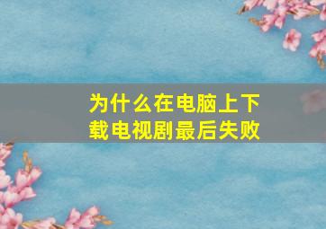 为什么在电脑上下载电视剧最后失败