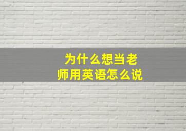 为什么想当老师用英语怎么说