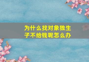 为什么找对象独生子不给钱呢怎么办