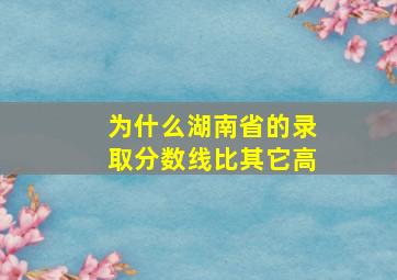 为什么湖南省的录取分数线比其它高