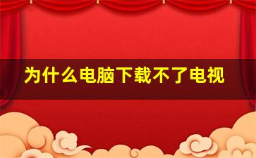 为什么电脑下载不了电视