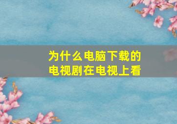 为什么电脑下载的电视剧在电视上看