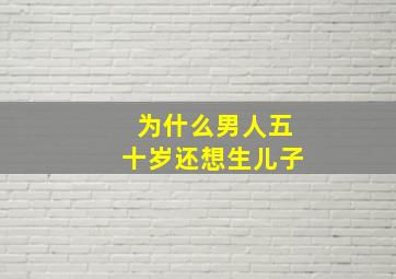 为什么男人五十岁还想生儿子