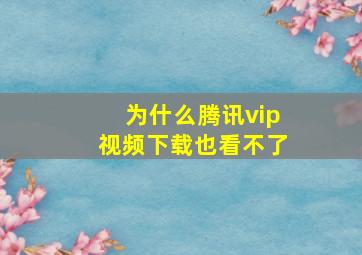 为什么腾讯vip视频下载也看不了